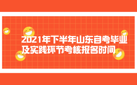 2021年下半年山东自考毕业及实践环节考核报名时间